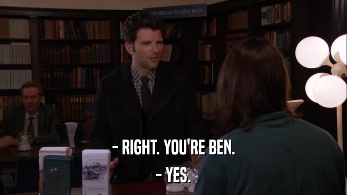 - RIGHT. YOU'RE BEN. - YES. 