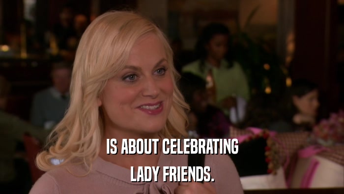 IS ABOUT CELEBRATING LADY FRIENDS. 