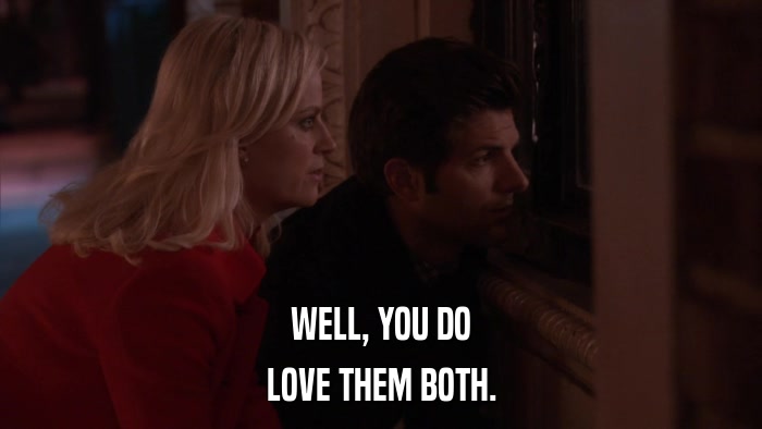 WELL, YOU DO LOVE THEM BOTH. 