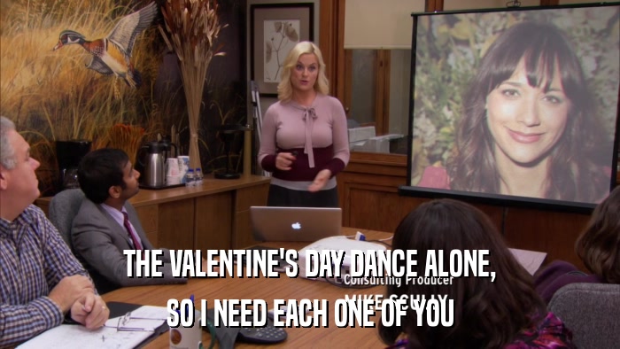 THE VALENTINE'S DAY DANCE ALONE, SO I NEED EACH ONE OF YOU 