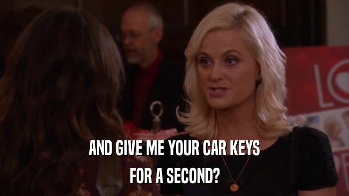 AND GIVE ME YOUR CAR KEYS FOR A SECOND? 