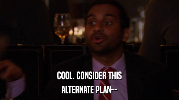 COOL. CONSIDER THIS ALTERNATE PLAN-- 