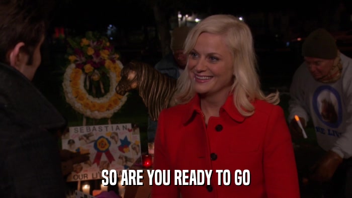 SO ARE YOU READY TO GO  
