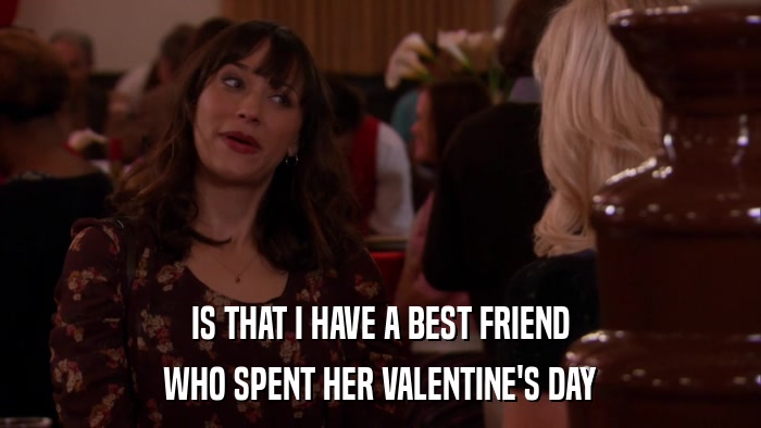 IS THAT I HAVE A BEST FRIEND WHO SPENT HER VALENTINE'S DAY 