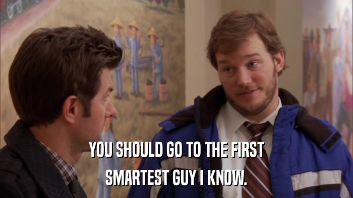 YOU SHOULD GO TO THE FIRST SMARTEST GUY I KNOW. 