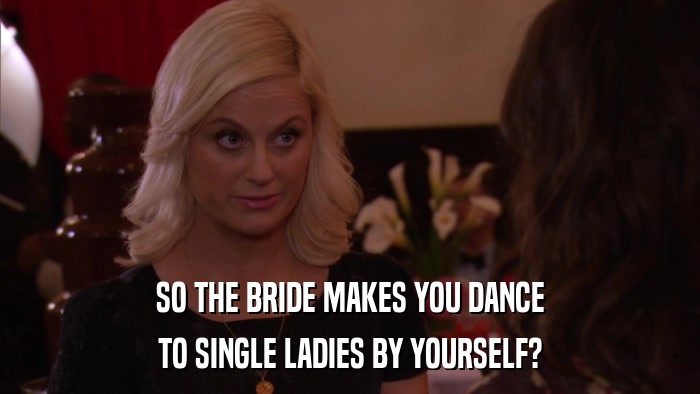 SO THE BRIDE MAKES YOU DANCE TO SINGLE LADIES BY YOURSELF? 