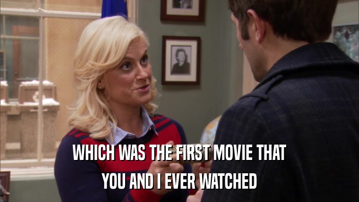 WHICH WAS THE FIRST MOVIE THAT YOU AND I EVER WATCHED 