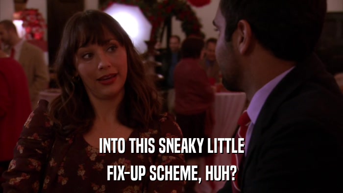 INTO THIS SNEAKY LITTLE FIX-UP SCHEME, HUH? 