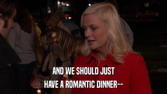 AND WE SHOULD JUST HAVE A ROMANTIC DINNER-- 