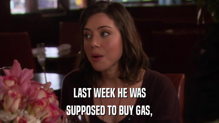 LAST WEEK HE WAS SUPPOSED TO BUY GAS, 