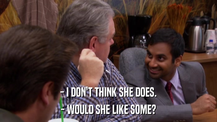 - I DON'T THINK SHE DOES. - WOULD SHE LIKE SOME? 