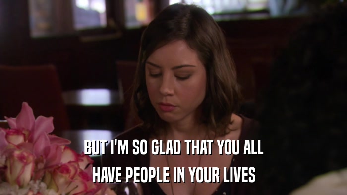 BUT I'M SO GLAD THAT YOU ALL HAVE PEOPLE IN YOUR LIVES 