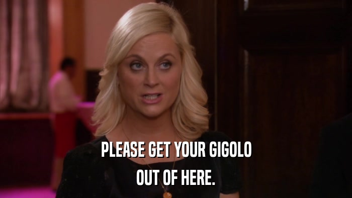 PLEASE GET YOUR GIGOLO OUT OF HERE. 