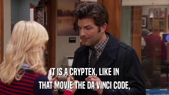 IT IS A CRYPTEX, LIKE IN THAT MOVIE THE DA VINCI CODE, 
