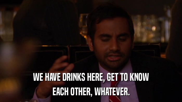 WE HAVE DRINKS HERE, GET TO KNOW EACH OTHER, WHATEVER. 