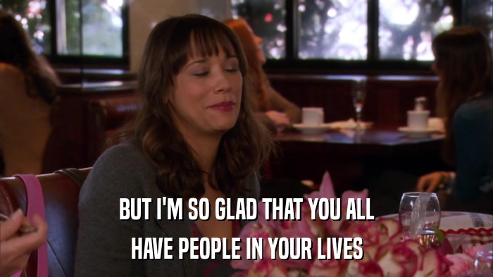 BUT I'M SO GLAD THAT YOU ALL HAVE PEOPLE IN YOUR LIVES 