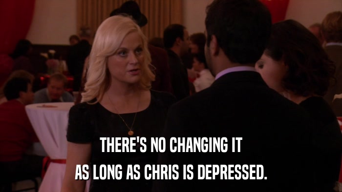 THERE'S NO CHANGING IT AS LONG AS CHRIS IS DEPRESSED. 