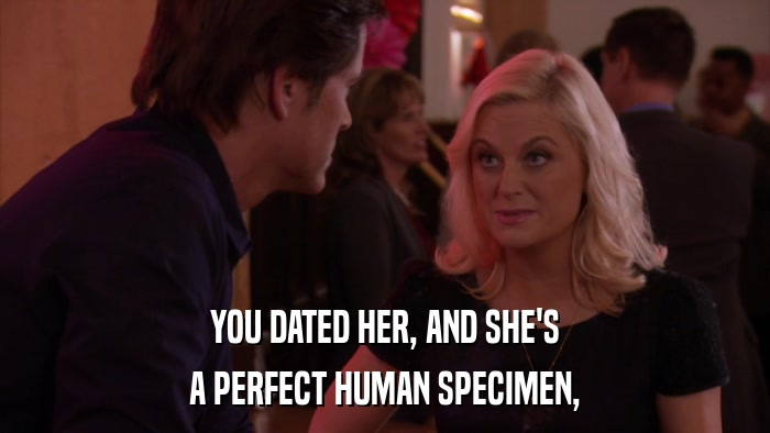 YOU DATED HER, AND SHE'S A PERFECT HUMAN SPECIMEN, 