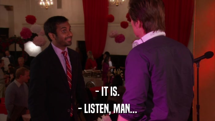 - IT IS. - LISTEN, MAN... 