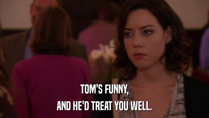 TOM'S FUNNY, AND HE'D TREAT YOU WELL. 