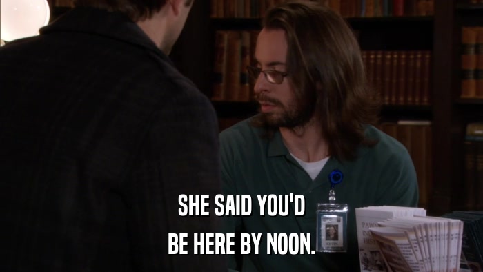 SHE SAID YOU'D BE HERE BY NOON. 