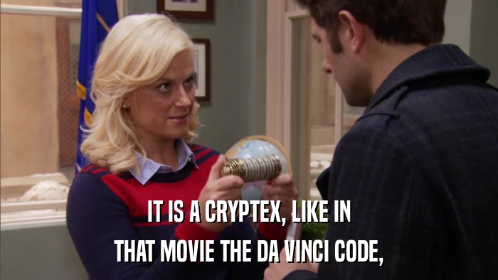 IT IS A CRYPTEX, LIKE IN THAT MOVIE THE DA VINCI CODE, 