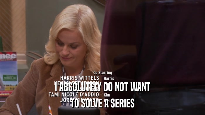 I ABSOLUTELY DO NOT WANT TO SOLVE A SERIES 