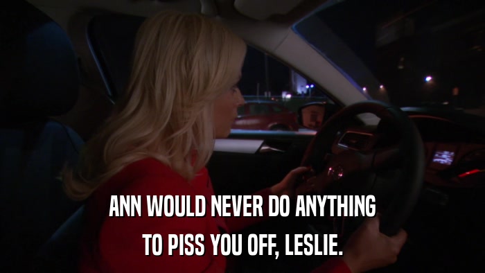 ANN WOULD NEVER DO ANYTHING TO PISS YOU OFF, LESLIE. 