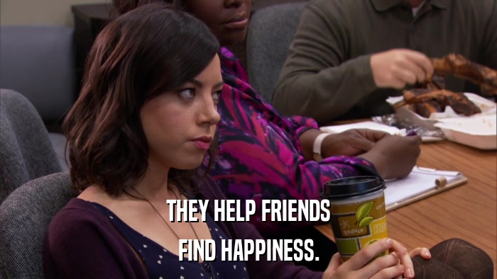 THEY HELP FRIENDS FIND HAPPINESS. 