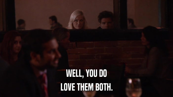 WELL, YOU DO LOVE THEM BOTH. 