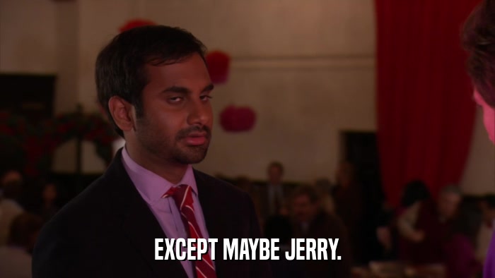 EXCEPT MAYBE JERRY.  