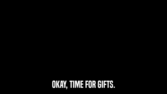 OKAY, TIME FOR GIFTS.  