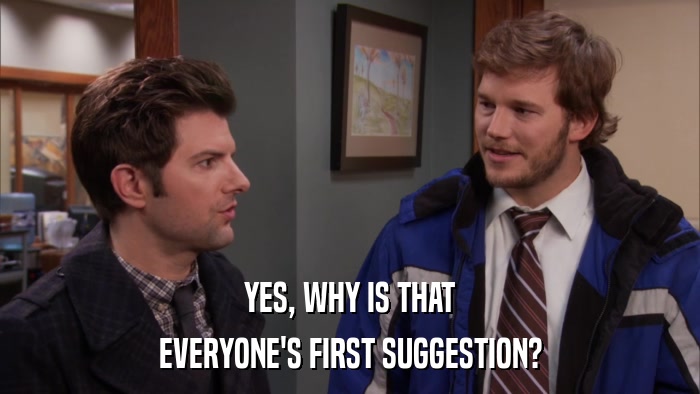 YES, WHY IS THAT EVERYONE'S FIRST SUGGESTION? 