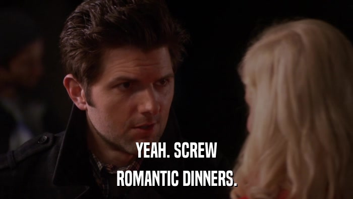 YEAH. SCREW ROMANTIC DINNERS. 