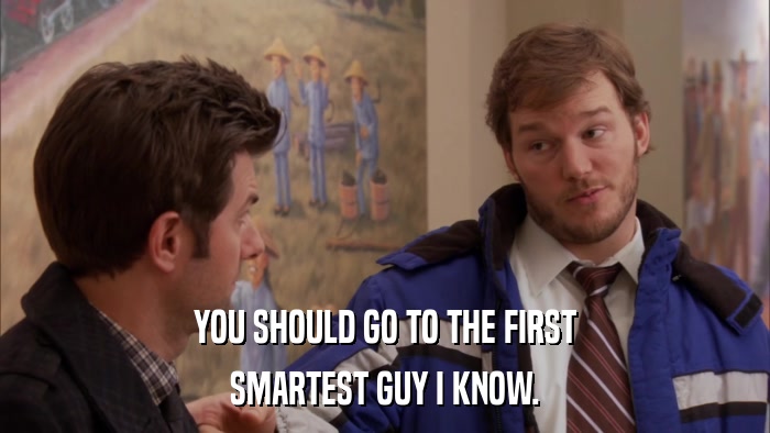 YOU SHOULD GO TO THE FIRST SMARTEST GUY I KNOW. 