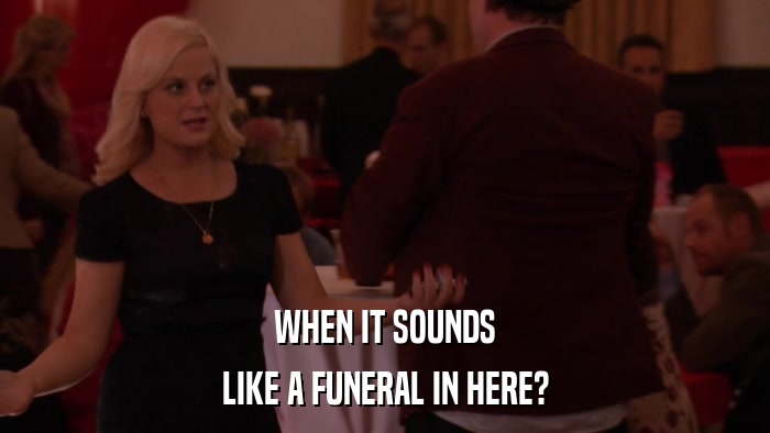 WHEN IT SOUNDS LIKE A FUNERAL IN HERE? 