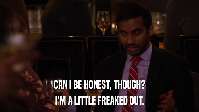 CAN I BE HONEST, THOUGH? I'M A LITTLE FREAKED OUT. 
