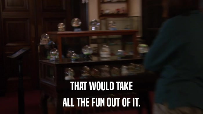 THAT WOULD TAKE ALL THE FUN OUT OF IT. 