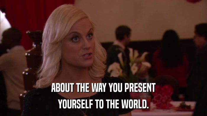 ABOUT THE WAY YOU PRESENT YOURSELF TO THE WORLD. 