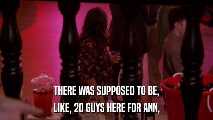 THERE WAS SUPPOSED TO BE, LIKE, 20 GUYS HERE FOR ANN, 