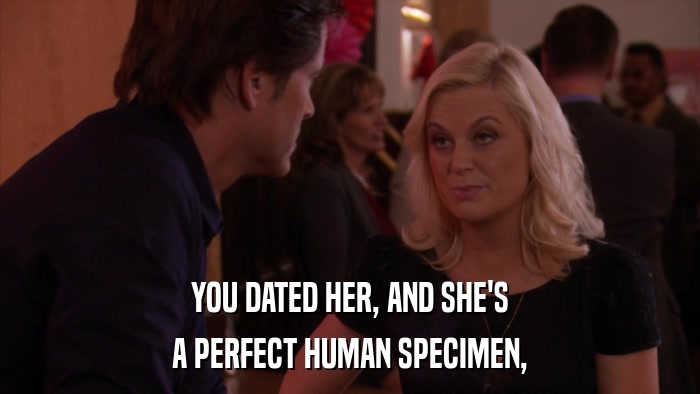 YOU DATED HER, AND SHE'S A PERFECT HUMAN SPECIMEN, 