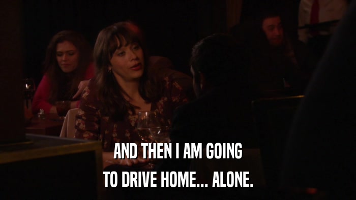 AND THEN I AM GOING TO DRIVE HOME... ALONE. 