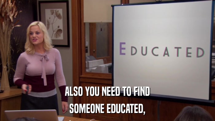 ALSO YOU NEED TO FIND SOMEONE EDUCATED, 