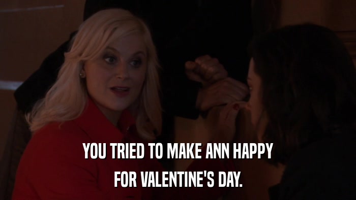 YOU TRIED TO MAKE ANN HAPPY FOR VALENTINE'S DAY. 