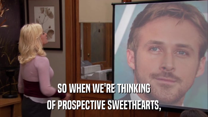 SO WHEN WE'RE THINKING OF PROSPECTIVE SWEETHEARTS, 