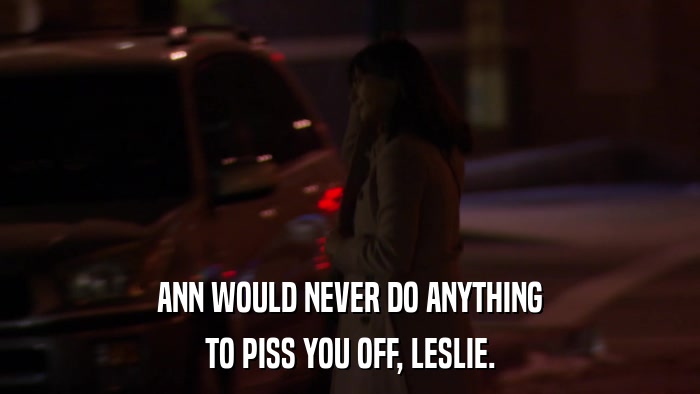ANN WOULD NEVER DO ANYTHING TO PISS YOU OFF, LESLIE. 
