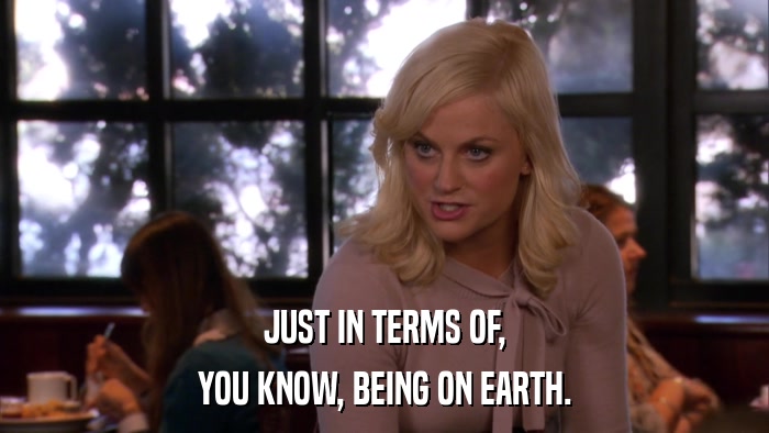 JUST IN TERMS OF, YOU KNOW, BEING ON EARTH. 