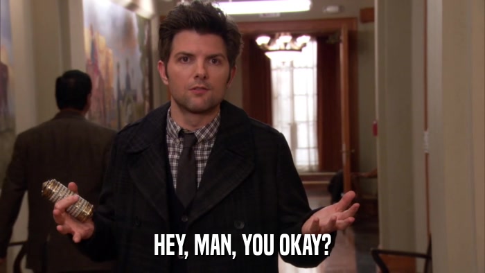 HEY, MAN, YOU OKAY?  