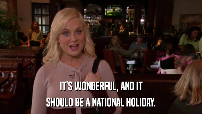 IT'S WONDERFUL, AND IT SHOULD BE A NATIONAL HOLIDAY. 