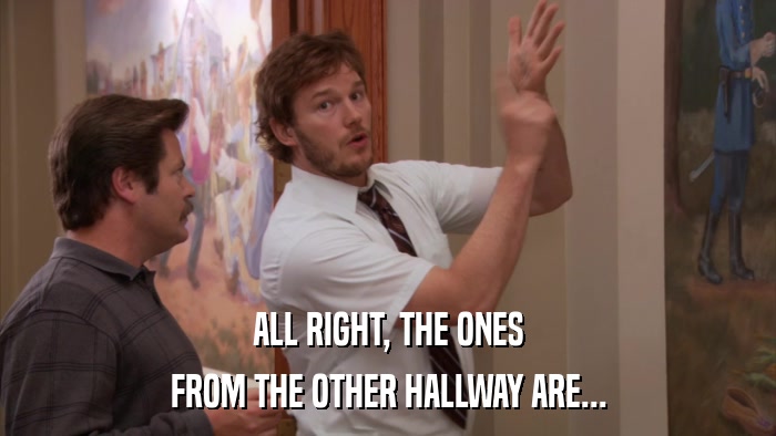 ALL RIGHT, THE ONES FROM THE OTHER HALLWAY ARE... 